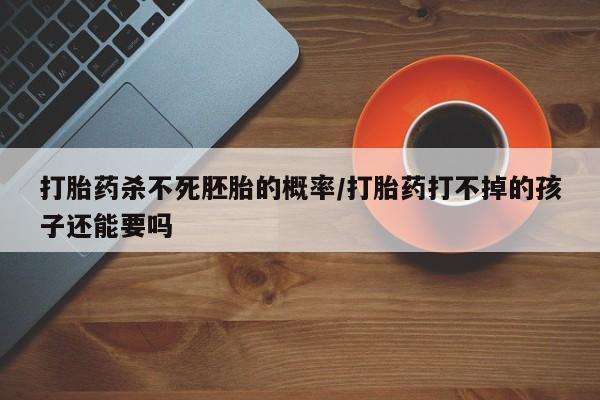 咨询购买正品米非司酮片打胎药杀不死胚胎的概率/打胎药打不掉的孩子还能要吗