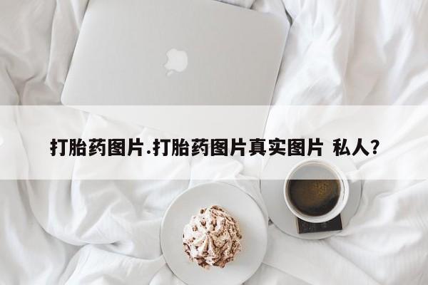 咨询购买正品米非司酮片打胎药图片.打胎药图片真实图片 私人？