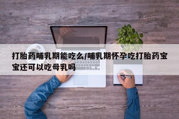 咨询购买正品米非司酮片打胎药哺乳期能吃么/哺乳期怀孕吃打胎药宝宝还可以吃母乳吗