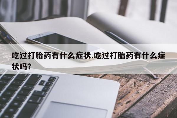 咨询购买正品米非司酮片吃过打胎药有什么症状.吃过打胎药有什么症状吗？