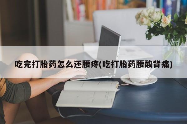 咨询购买正品米非司酮片吃完打胎药怎么还腰疼(吃打胎药腰酸背痛)