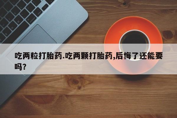 咨询购买正品米非司酮片吃两粒打胎药.吃两颗打胎药,后悔了还能要吗？