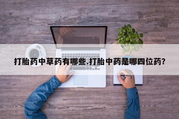 咨询购买正品米非司酮片打胎药中草药有哪些.打胎中药是哪四位药？