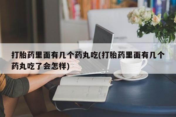 咨询购买正品米非司酮片打胎药里面有几个药丸吃(打胎药里面有几个药丸吃了会怎样)