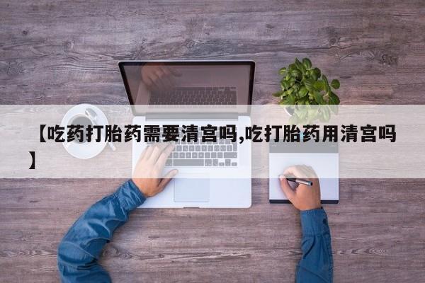 咨询购买正品米非司酮片【吃药打胎药需要清宫吗,吃打胎药用清宫吗】