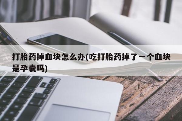 咨询购买正品米非司酮片打胎药掉血块怎么办(吃打胎药掉了一个血块是孕囊吗)