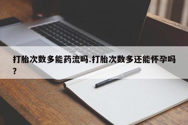 咨询购买正品米非司酮片打胎次数多能药流吗.打胎次数多还能怀孕吗？
