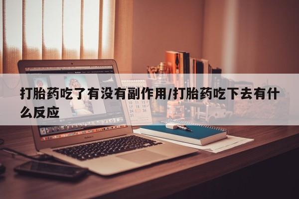 咨询购买正品米非司酮片打胎药吃了有没有副作用/打胎药吃下去有什么反应
