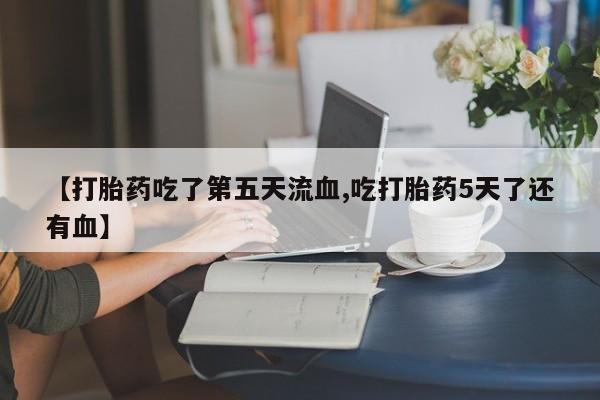 咨询购买正品米非司酮片【打胎药吃了第五天流血,吃打胎药5天了还有血】