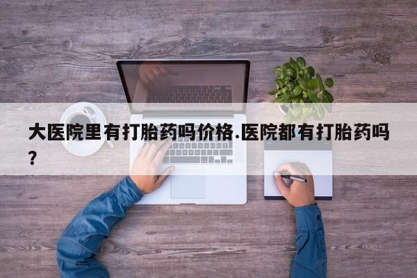 咨询购买正品米非司酮片大医院里有打胎药吗价格.医院都有打胎药吗？