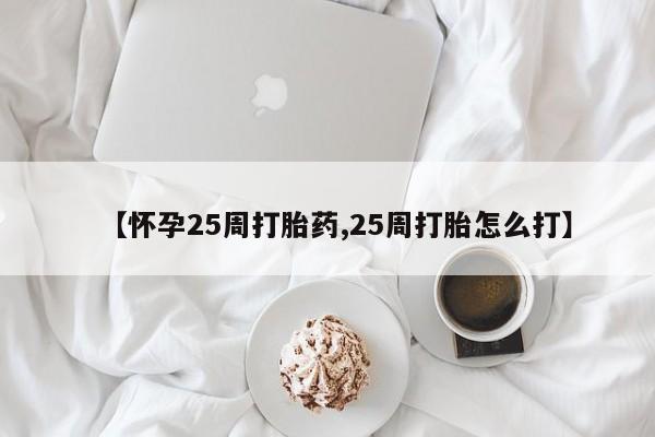 咨询购买正品米非司酮片【怀孕25周打胎药,25周打胎怎么打】