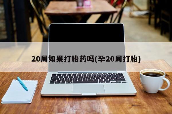 咨询购买正品米非司酮片20周如果打胎药吗(孕20周打胎)