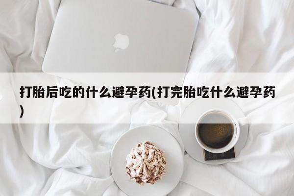 咨询购买正品米非司酮片打胎后吃的什么避孕药(打完胎吃什么避孕药)