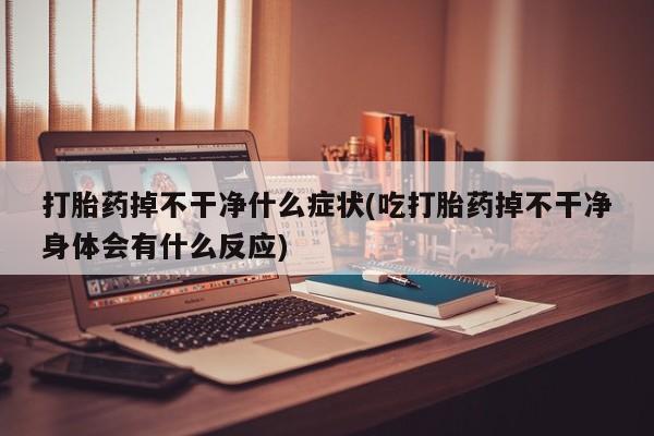 咨询购买正品米非司酮片打胎药掉不干净什么症状(吃打胎药掉不干净身体会有什么反应)