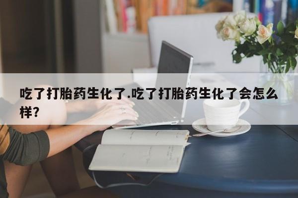 咨询购买正品米非司酮片吃了打胎药生化了.吃了打胎药生化了会怎么样？