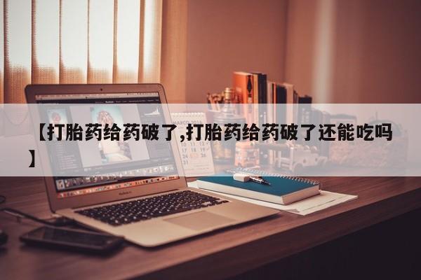 咨询购买正品米非司酮片【打胎药给药破了,打胎药给药破了还能吃吗】