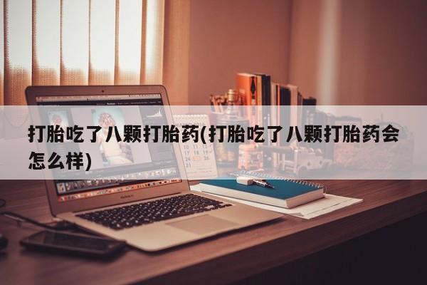 咨询购买正品米非司酮片打胎吃了八颗打胎药(打胎吃了八颗打胎药会怎么样)