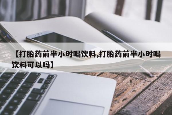 咨询购买正品米非司酮片【打胎药前半小时喝饮料,打胎药前半小时喝饮料可以吗】