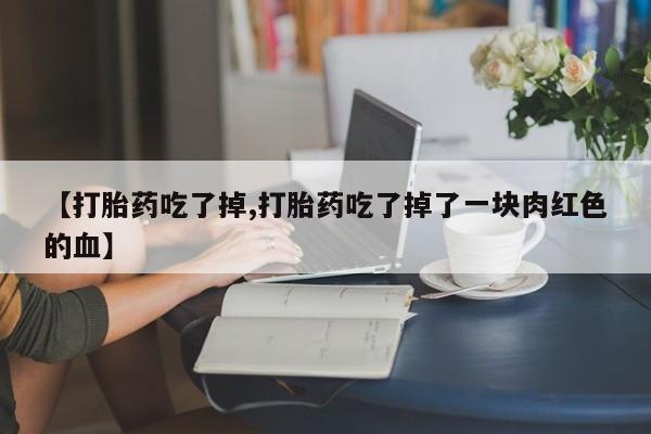 咨询购买正品米非司酮片【打胎药吃了掉,打胎药吃了掉了一块肉红色的血】