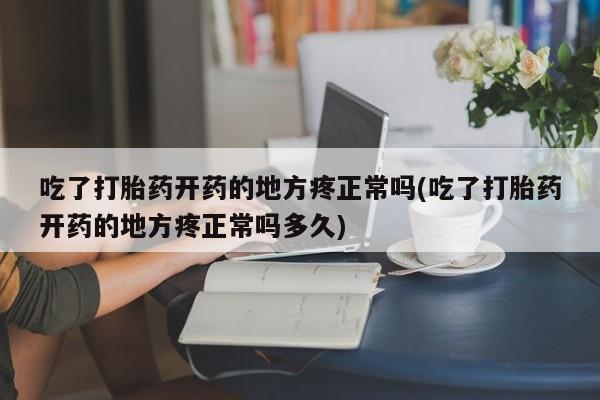 咨询购买正品米非司酮片吃了打胎药开药的地方疼正常吗(吃了打胎药开药的地方疼正常吗多久)