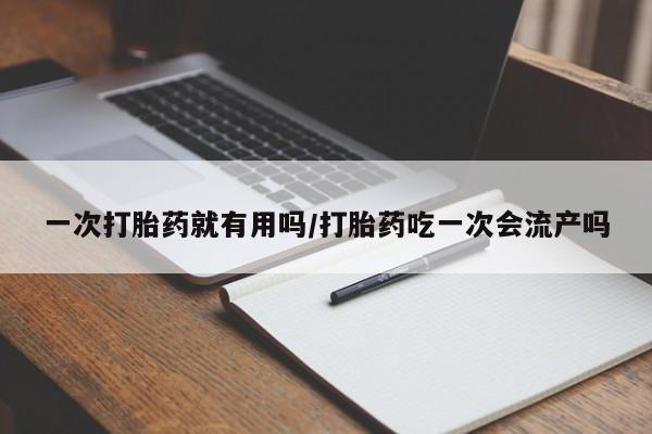 咨询购买正品米非司酮片一次打胎药就有用吗/打胎药吃一次会流产吗