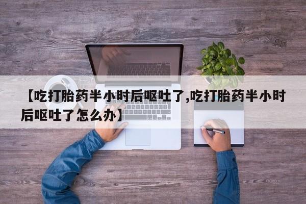 咨询购买正品米非司酮片【吃打胎药半小时后呕吐了,吃打胎药半小时后呕吐了怎么办】