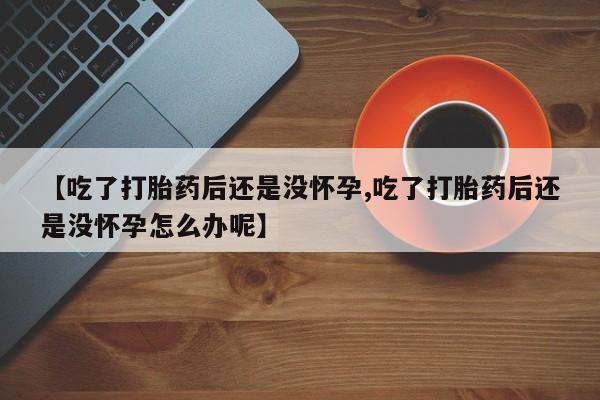 咨询购买正品米非司酮片【吃了打胎药后还是没怀孕,吃了打胎药后还是没怀孕怎么办呢】