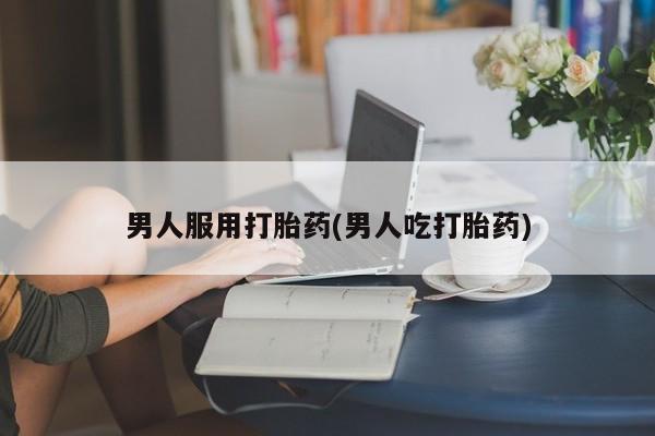 咨询购买正品米非司酮片男人服用打胎药(男人吃打胎药)