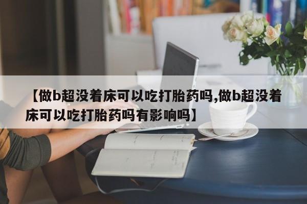 咨询购买正品米非司酮片【做b超没着床可以吃打胎药吗,做b超没着床可以吃打胎药吗有影响吗】