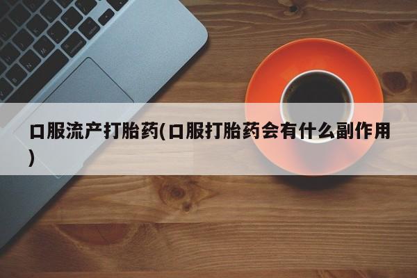 咨询购买正品米非司酮片口服流产打胎药(口服打胎药会有什么副作用)