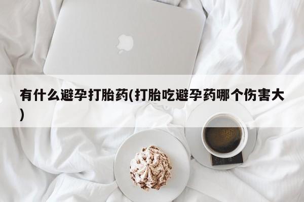 咨询购买正品米非司酮片有什么避孕打胎药(打胎吃避孕药哪个伤害大)