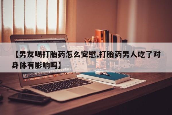 咨询购买正品米非司酮片【男友喝打胎药怎么安慰,打胎药男人吃了对身体有影响吗】