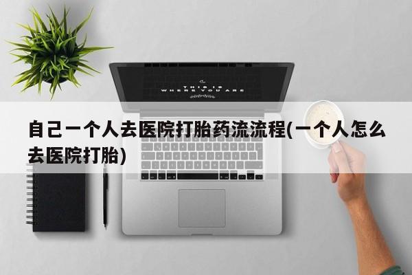 咨询购买正品米非司酮片自己一个人去医院打胎药流流程(一个人怎么去医院打胎)