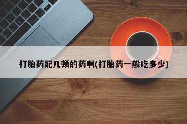 咨询购买正品米非司酮片打胎药配几顿的药啊(打胎药一般吃多少)