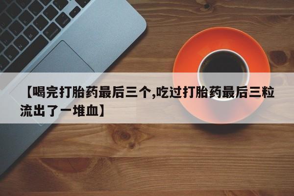 咨询购买正品米非司酮片【喝完打胎药最后三个,吃过打胎药最后三粒流出了一堆血】