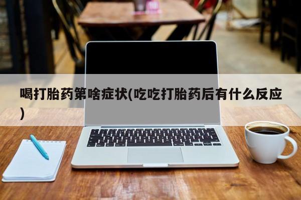 咨询购买正品米非司酮片喝打胎药第啥症状(吃吃打胎药后有什么反应)