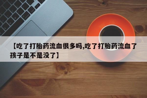 咨询购买正品米非司酮片【吃了打胎药流血很多吗,吃了打胎药流血了孩子是不是没了】