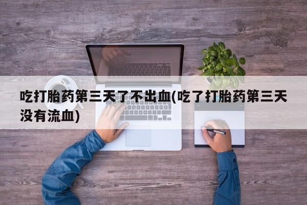 咨询购买正品米非司酮片吃打胎药第三天了不出血(吃了打胎药第三天没有流血)