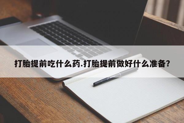 咨询购买正品米非司酮片打胎提前吃什么药.打胎提前做好什么准备？