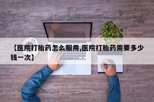 咨询购买正品米非司酮片【医院打胎药怎么服用,医院打胎药需要多少钱一次】