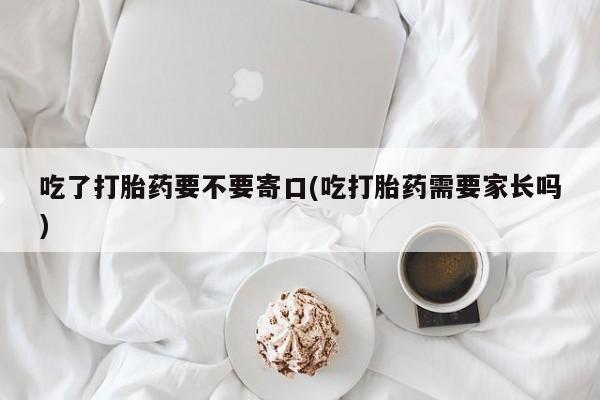 咨询购买正品米非司酮片吃了打胎药要不要寄口(吃打胎药需要家长吗)