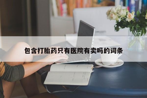 咨询购买正品米非司酮片包含打胎药只有医院有卖吗的词条