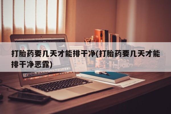 咨询购买正品米非司酮片打胎药要几天才能排干净(打胎药要几天才能排干净恶露)