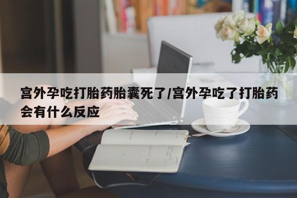 咨询购买正品米非司酮片宫外孕吃打胎药胎囊死了/宫外孕吃了打胎药会有什么反应