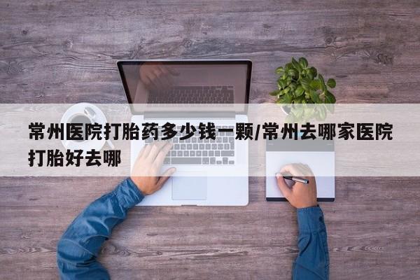 咨询购买正品米非司酮片常州医院打胎药多少钱一颗/常州去哪家医院打胎好去哪