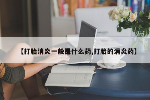 咨询购买正品米非司酮片【打胎消炎一般是什么药,打胎的消炎药】