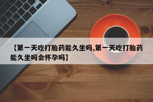 咨询购买正品米非司酮片【第一天吃打胎药能久坐吗,第一天吃打胎药能久坐吗会怀孕吗】