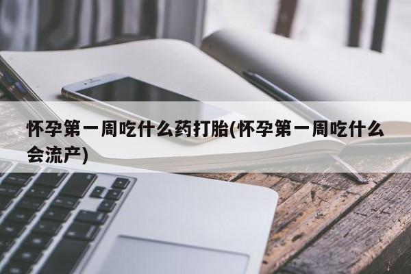 咨询购买正品米非司酮片怀孕第一周吃什么药打胎(怀孕第一周吃什么会流产)