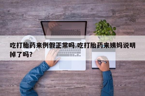 咨询购买正品米非司酮片吃打胎药来例假正常吗.吃打胎药来姨妈说明掉了吗？