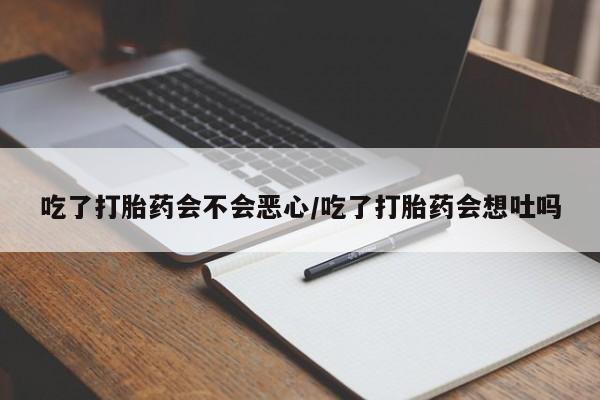 咨询购买正品米非司酮片吃了打胎药会不会恶心/吃了打胎药会想吐吗